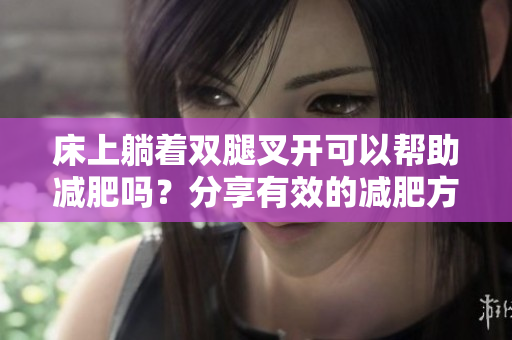 床上躺着双腿叉开可以帮助减肥吗？分享有效的减肥方法