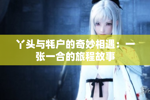 丫头与牦户的奇妙相遇：一张一合的旅程故事