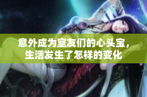 意外成为室友们的心头宝，生活发生了怎样的变化