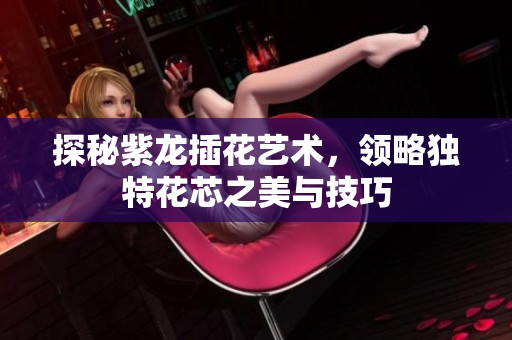 探秘紫龙插花艺术，领略独特花芯之美与技巧