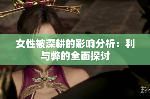 女性被深耕的影响分析：利与弊的全面探讨