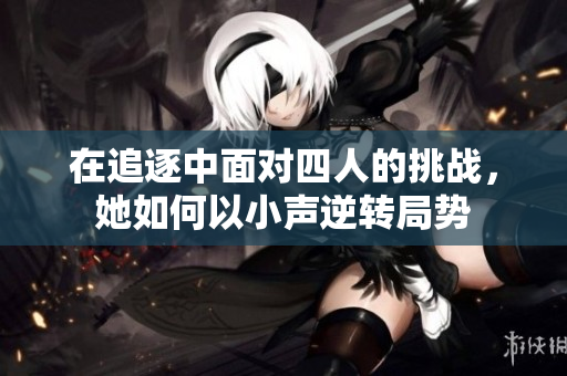 在追逐中面对四人的挑战，她如何以小声逆转局势