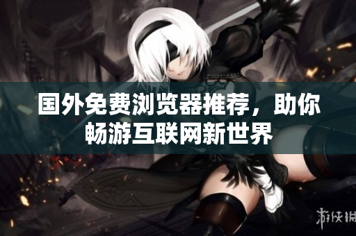 国外免费浏览器推荐，助你畅游互联网新世界