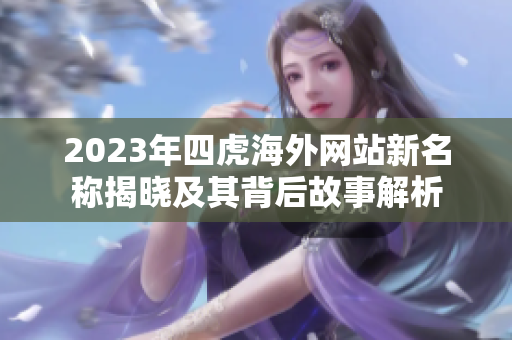 2023年四虎海外网站新名称揭晓及其背后故事解析