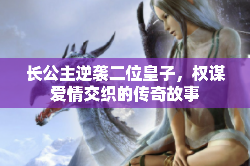 长公主逆袭二位皇子，权谋爱情交织的传奇故事
