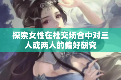 探索女性在社交场合中对三人或两人的偏好研究