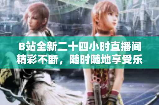 B站全新二十四小时直播间精彩不断，随时随地享受乐趣