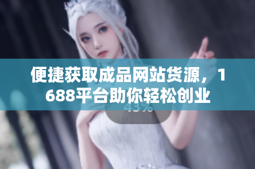 便捷获取成品网站货源，1688平台助你轻松创业