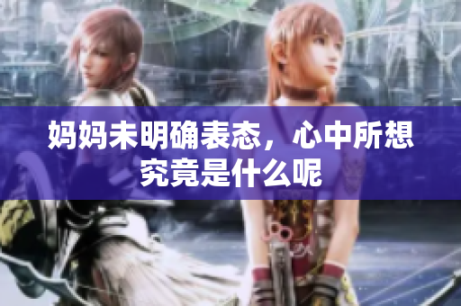 妈妈未明确表态，心中所想究竟是什么呢