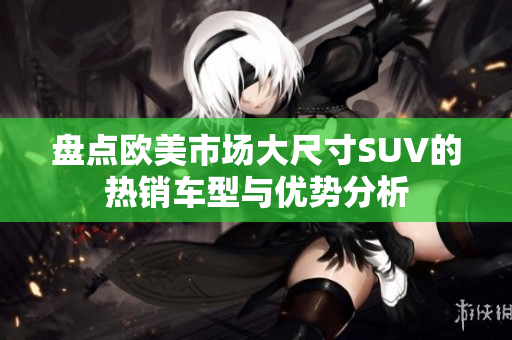 盘点欧美市场大尺寸SUV的热销车型与优势分析