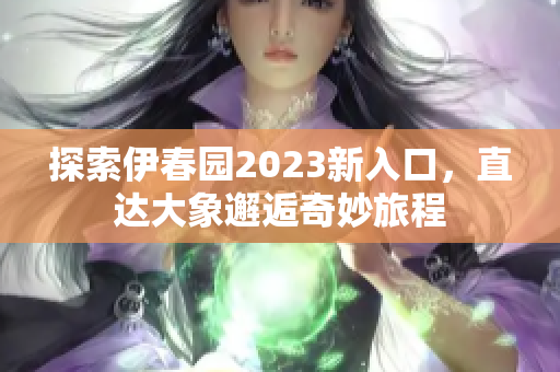 探索伊春园2023新入口，直达大象邂逅奇妙旅程