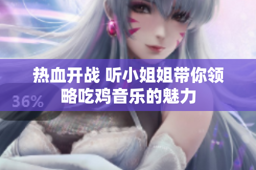 热血开战 听小姐姐带你领略吃鸡音乐的魅力