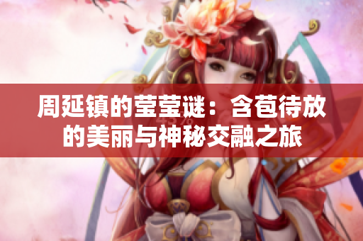 周延镇的莹莹谜：含苞待放的美丽与神秘交融之旅