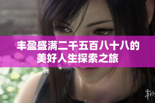 丰盈盛满二千五百八十八的美好人生探索之旅