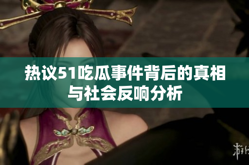 热议51吃瓜事件背后的真相与社会反响分析