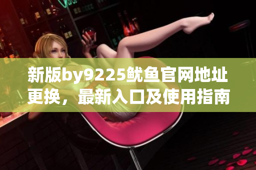 新版by9225鱿鱼官网地址更换，最新入口及使用指南详解