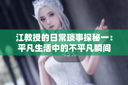 江教授的日常琐事探秘一：平凡生活中的不平凡瞬间