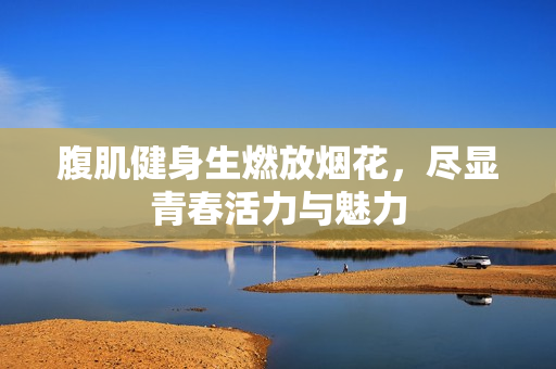 腹肌健身生燃放烟花，尽显青春活力与魅力