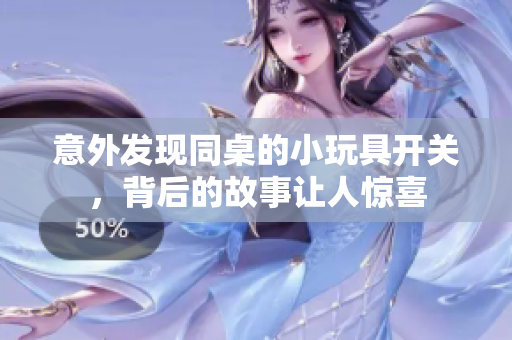 意外发现同桌的小玩具开关，背后的故事让人惊喜