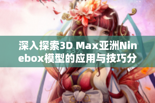 深入探索3D Max亚洲Ninebox模型的应用与技巧分享