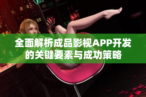 全面解析成品影视APP开发的关键要素与成功策略