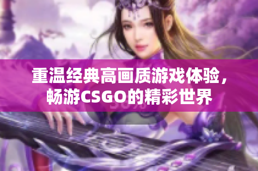 重温经典高画质游戏体验，畅游CSGO的精彩世界
