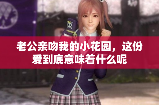 老公亲吻我的小花园，这份爱到底意味着什么呢