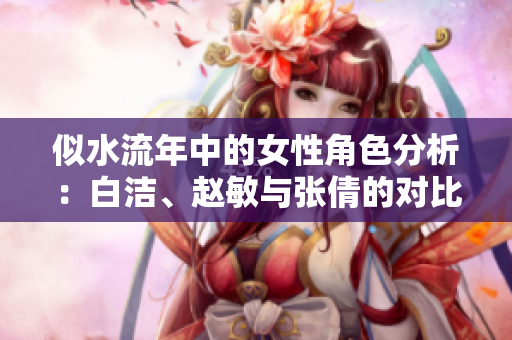 似水流年中的女性角色分析：白洁、赵敏与张倩的对比探讨