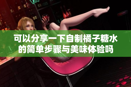 可以分享一下自制橘子糖水的简单步骤与美味体验吗