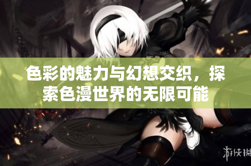 色彩的魅力与幻想交织，探索色漫世界的无限可能
