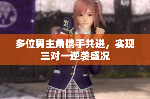多位男主角携手共进，实现三对一逆袭盛况