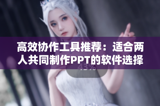 高效协作工具推荐：适合两人共同制作PPT的软件选择