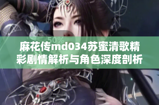 麻花传md034苏蜜清歌精彩剧情解析与角色深度剖析