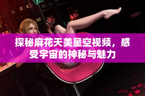 探秘麻花天美星空视频，感受宇宙的神秘与魅力