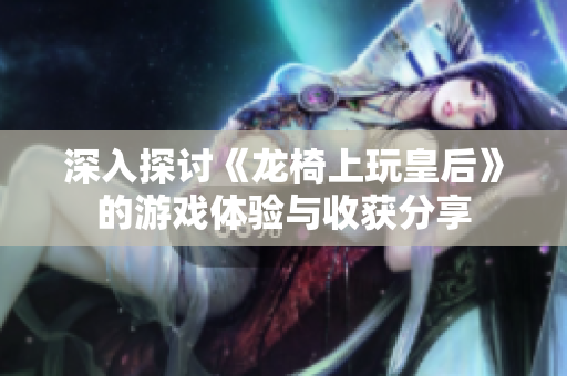 深入探讨《龙椅上玩皇后》的游戏体验与收获分享