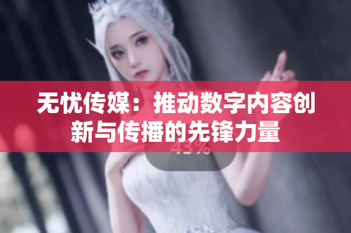 无忧传媒：推动数字内容创新与传播的先锋力量