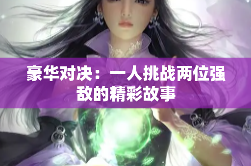 豪华对决：一人挑战两位强敌的精彩故事