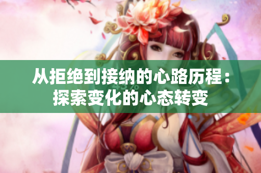 从拒绝到接纳的心路历程：探索变化的心态转变