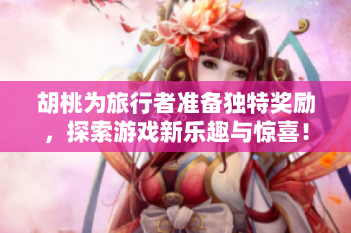 胡桃为旅行者准备独特奖励，探索游戏新乐趣与惊喜！