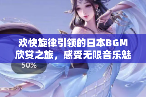 欢快旋律引领的日本BGM欣赏之旅，感受无限音乐魅力