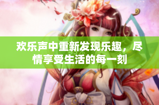 欢乐声中重新发现乐趣，尽情享受生活的每一刻