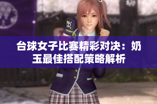 台球女子比赛精彩对决：奶玉最佳搭配策略解析