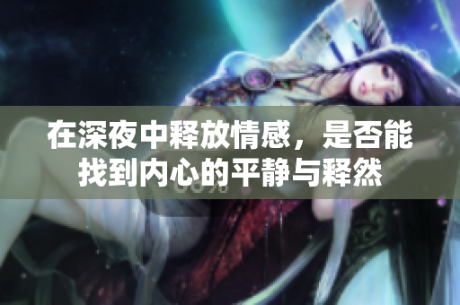 在深夜中释放情感，是否能找到内心的平静与释然