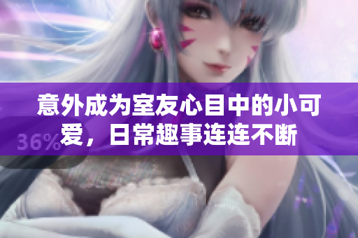 意外成为室友心目中的小可爱，日常趣事连连不断