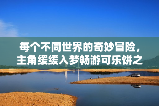 每个不同世界的奇妙冒险，主角缓缓入梦畅游可乐饼之旅