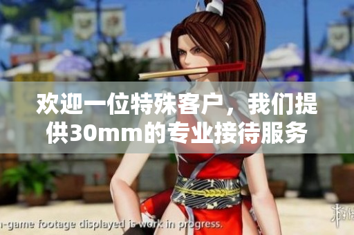 欢迎一位特殊客户，我们提供30mm的专业接待服务