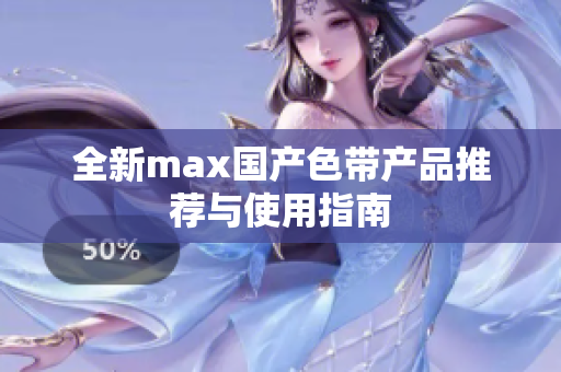 全新max国产色带产品推荐与使用指南