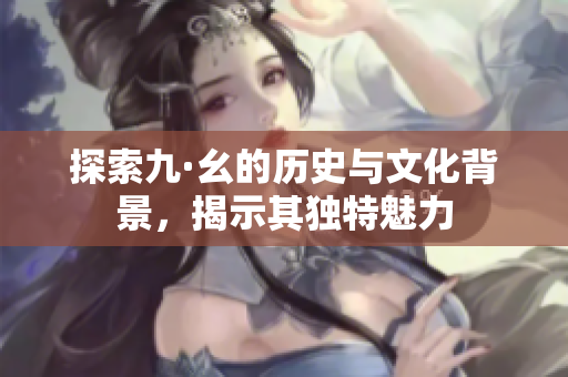 探索九·幺的历史与文化背景，揭示其独特魅力
