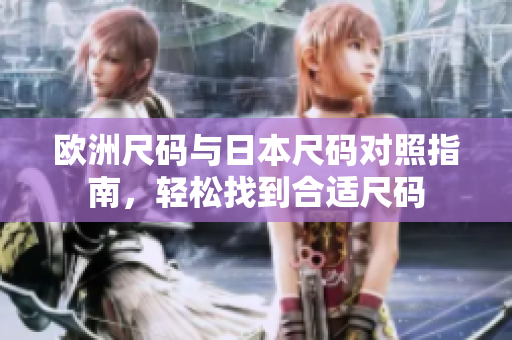 欧洲尺码与日本尺码对照指南，轻松找到合适尺码
