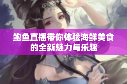 鲍鱼直播带你体验海鲜美食的全新魅力与乐趣